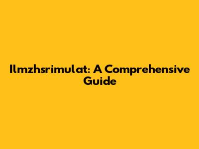 Ilmzhsrimulat: A Comprehensive Guide