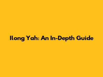 Ilong Yah: An In-Depth Guide