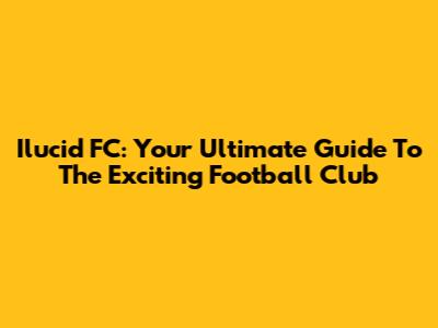 Ilucid FC: Your Ultimate Guide To The Exciting Football Club