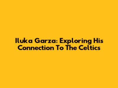 Iluka Garza: Exploring His Connection To The Celtics