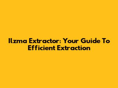 Ilzma Extractor: Your Guide To Efficient Extraction