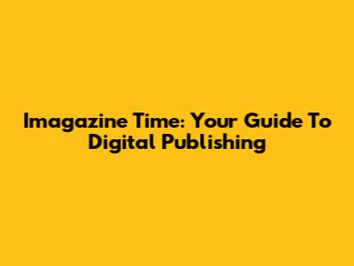 Imagazine Time: Your Guide To Digital Publishing