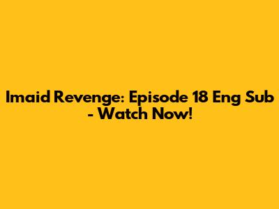 Imaid Revenge: Episode 18 Eng Sub - Watch Now!
