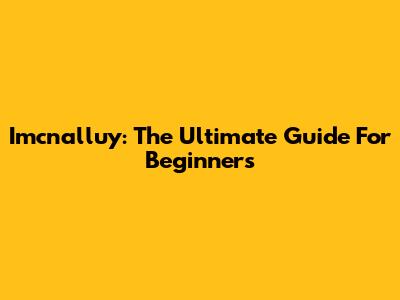 Imcnalluy: The Ultimate Guide For Beginners
