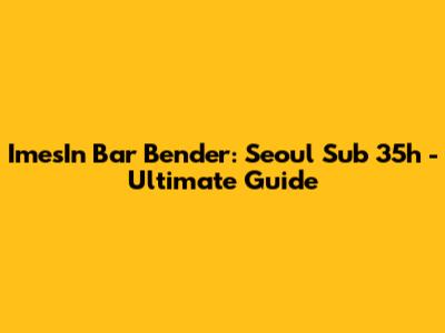 ImesIn Bar Bender: Seoul Sub 35h - Ultimate Guide