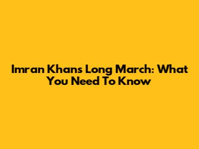 Imran Khan's Long March: What You Need To Know