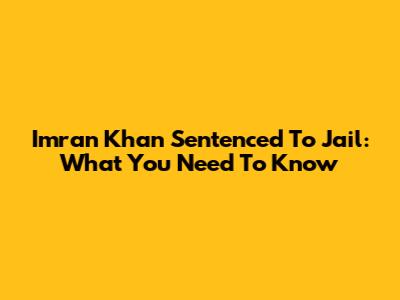 Imran Khan Sentenced To Jail: What You Need To Know