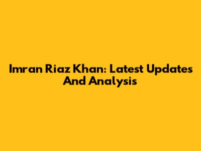 Imran Riaz Khan: Latest Updates And Analysis