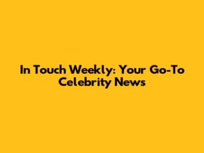 In Touch Weekly: Your Go-To Celebrity News