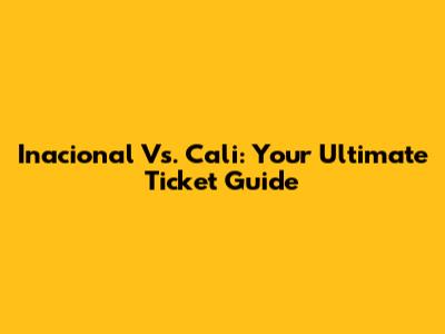 Inacional Vs. Cali: Your Ultimate Ticket Guide