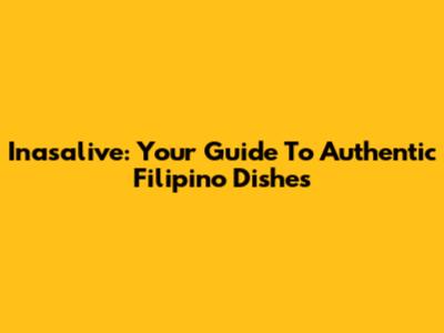 Inasalive: Your Guide To Authentic Filipino Dishes