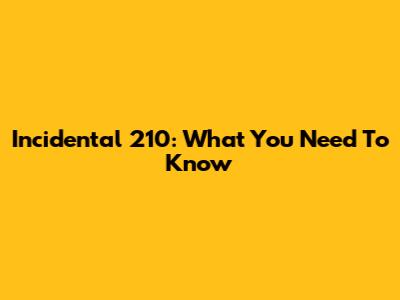Incidental 210: What You Need To Know