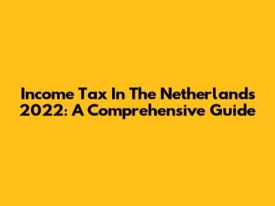 Income Tax In The Netherlands 2022: A Comprehensive Guide
