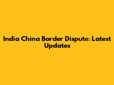 India China Border Dispute: Latest Updates