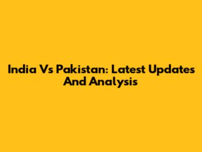 India Vs Pakistan: Latest Updates And Analysis