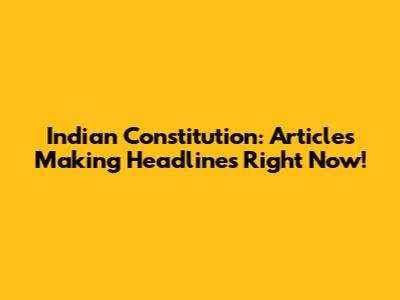 Indian Constitution: Articles Making Headlines Right Now!