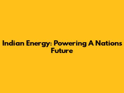 Indian Energy: Powering A Nation's Future