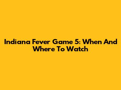 Indiana Fever Game 5: When And Where To Watch
