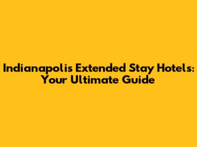 Indianapolis Extended Stay Hotels: Your Ultimate Guide