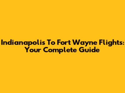 Indianapolis To Fort Wayne Flights: Your Complete Guide