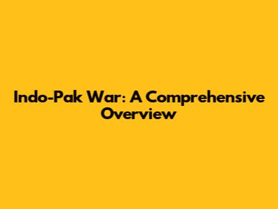 Indo-Pak War: A Comprehensive Overview
