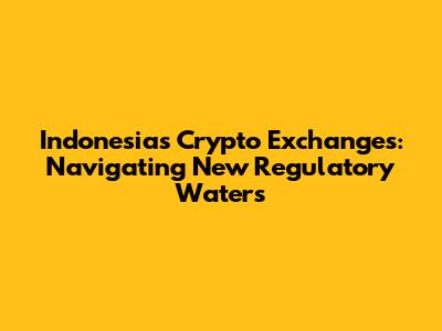 Indonesia's Crypto Exchanges: Navigating New Regulatory Waters