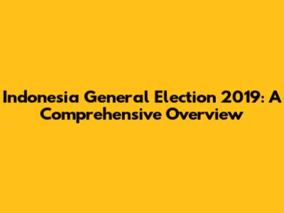 Indonesia General Election 2019: A Comprehensive Overview