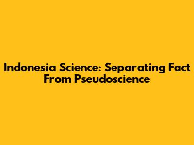 Indonesia Science: Separating Fact From Pseudoscience