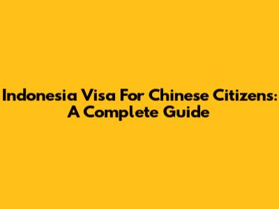 Indonesia Visa For Chinese Citizens:  A Complete Guide