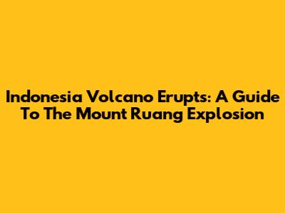 Indonesia Volcano Erupts: A Guide To The Mount Ruang Explosion