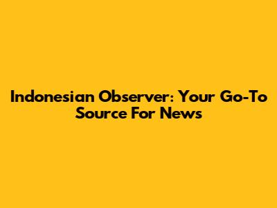 Indonesian Observer: Your Go-To Source For News