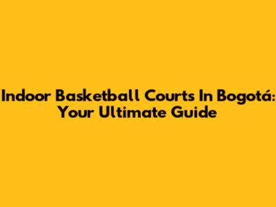 Indoor Basketball Courts In Bogotá: Your Ultimate Guide