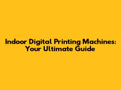 Indoor Digital Printing Machines: Your Ultimate Guide