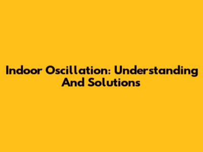 Indoor Oscillation: Understanding And Solutions