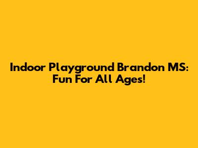 Indoor Playground Brandon MS: Fun For All Ages!