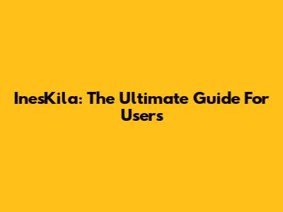 InesKila: The Ultimate Guide For Users