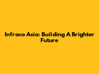 Infraco Asia: Building A Brighter Future