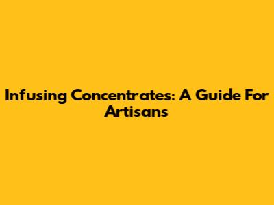 Infusing Concentrates: A Guide For Artisans