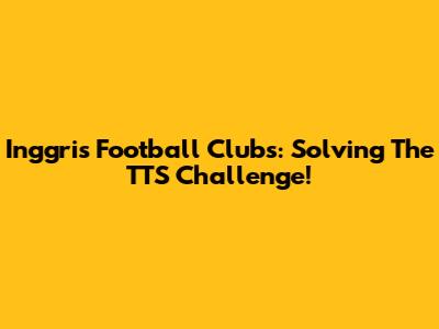 Inggris Football Clubs: Solving The TTS Challenge!
