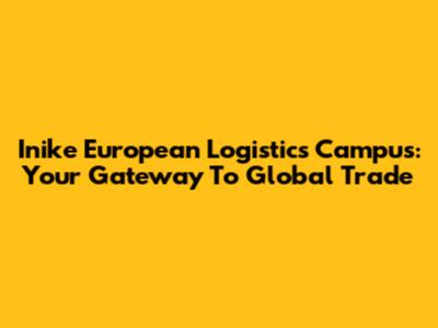 Inike European Logistics Campus: Your Gateway To Global Trade