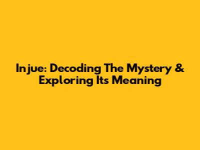 Injue: Decoding The Mystery & Exploring Its Meaning