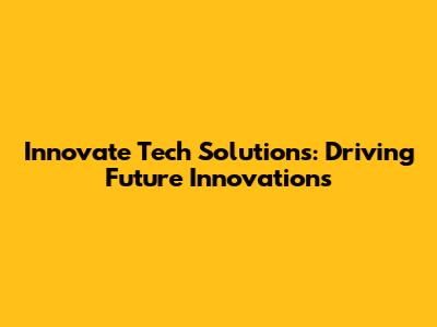 Innovate Tech Solutions: Driving Future Innovations