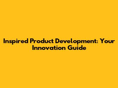 Inspired Product Development: Your Innovation Guide