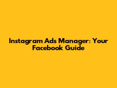 Instagram Ads Manager: Your Facebook Guide