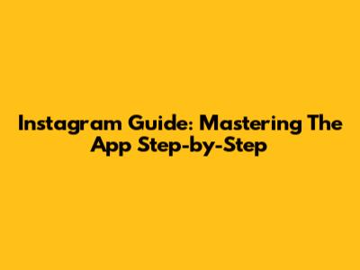 Instagram Guide: Mastering The App Step-by-Step