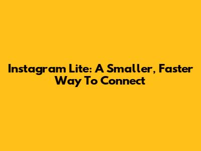Instagram Lite: A Smaller, Faster Way To Connect