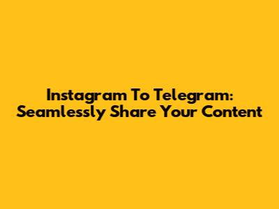 Instagram To Telegram: Seamlessly Share Your Content