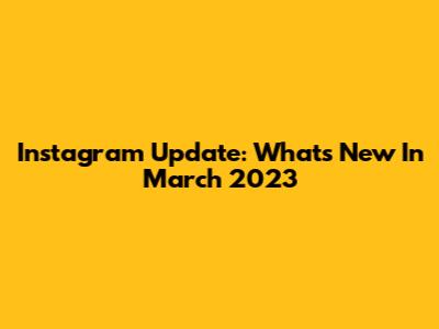 Instagram Update: What's New In March 2023