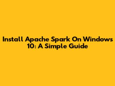 Install Apache Spark On Windows 10: A Simple Guide
