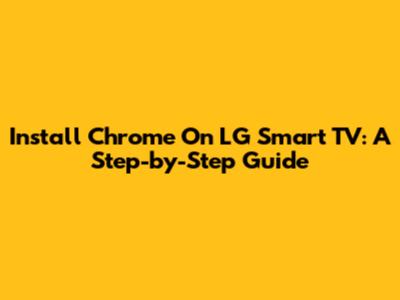 Install Chrome On LG Smart TV: A Step-by-Step Guide